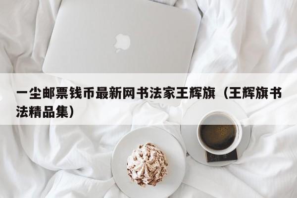 一尘邮票钱币最新网书法家王辉旗（王辉旗书法精品集）-第1张图片-昕阳网