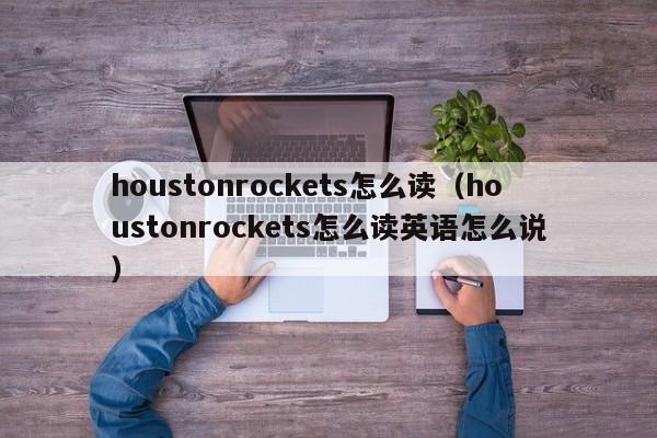 houstonrockets怎么读（houstonrockets怎么读英语怎么说）-第1张图片-昕阳网