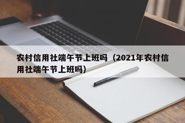 农村信用社端午节上班吗（2021年农村信用社端午节上班吗）-第1张图片-昕阳网