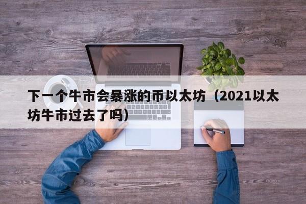 下一个牛市会暴涨的币以太坊（2021以太坊牛市过去了吗）-第1张图片-昕阳网