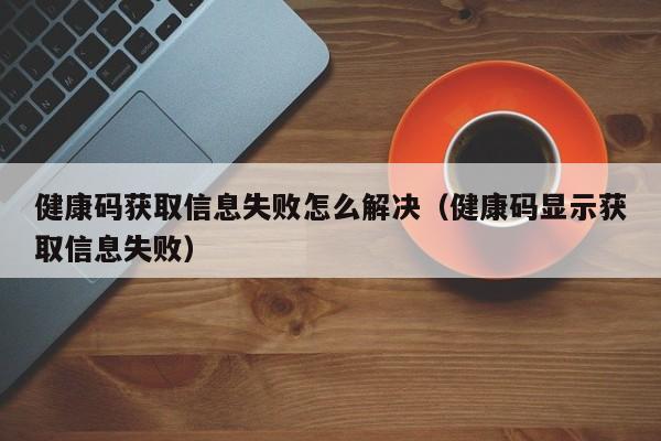 健康码获取信息失败怎么解决（健康码显示获取信息失败）-第1张图片-昕阳网