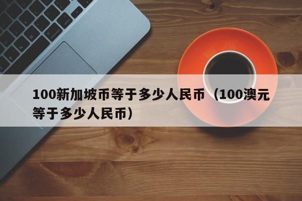 100新加坡币等于多少人民币（100澳元等于多少人民币）-第1张图片-昕阳网