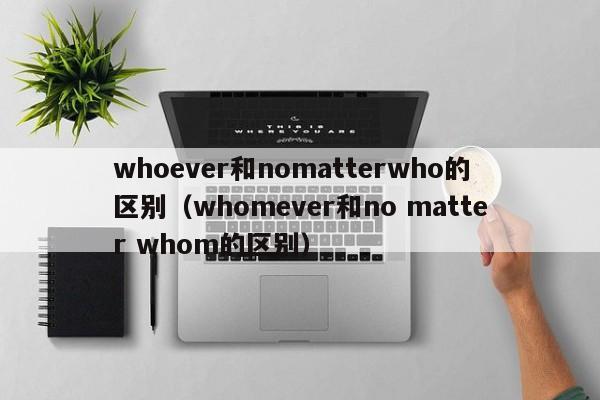 whoever和nomatterwho的区别（whomever和no matter whom的区别）-第1张图片-昕阳网