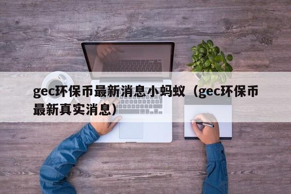 gec环保币最新消息小蚂蚁（gec环保币最新真实消息）-第1张图片-昕阳网