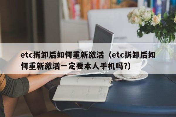 etc拆卸后hou如何重新激活（etc拆卸后如何重新激活一定要本人手机吗?）