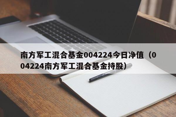 南方军工混合基金004224今日净值（004224南方军工混合基金持股）-第1张图片-昕阳网