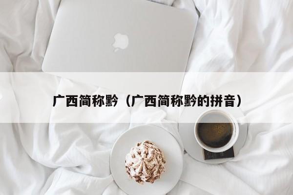 广西简称黔（广西简称黔的拼音）-第1张图片-昕阳网