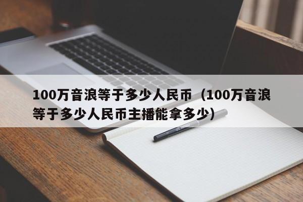 100万音浪等于多少人民币（100万音浪等于多少人民币主播能拿多少）-第1张图片-昕阳网