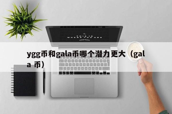 ygg币和gala币哪个潜力更大（gala 币）-第1张图片-昕阳网