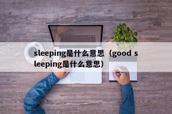 sleeping是什么意思（good sleeping是什么意思）-第1张图片-昕阳网