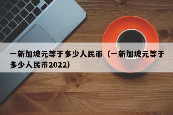 一新加坡元等于多少人民币（一新加坡元等于多少人民币2022）-第1张图片-昕阳网