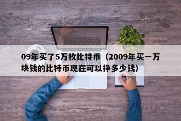 09年买了5万枚比特币（2009年买一万块钱的比特币现在可以挣多少钱）-第1张图片-昕阳网