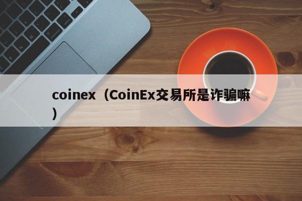 coinex（CoinEx交易所是诈骗嘛）-第1张图片-昕阳网