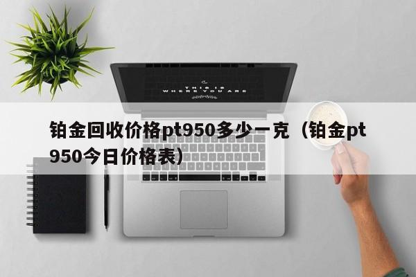 铂金回收价格pt950多少一克（铂金pt950今日价格表）-第1张图片-昕阳网