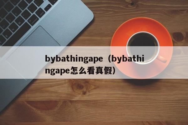 bybathingape（bybathingape怎么看真假）-第1张图片-昕阳网