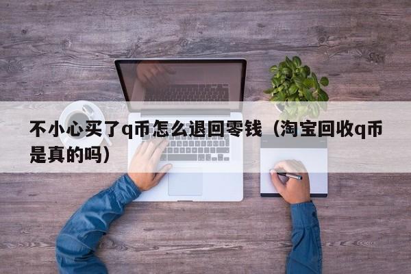 不小心买了q币怎么退回零钱（淘宝回收q币是真的吗）-第1张图片-昕阳网