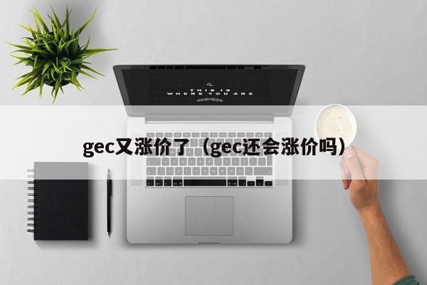 gec又涨价了（gec还会涨价吗）-第1张图片-昕阳网