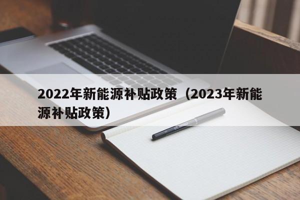 2022年新能源补贴政策（2023年新能源补贴政策）-第1张图片-昕阳网