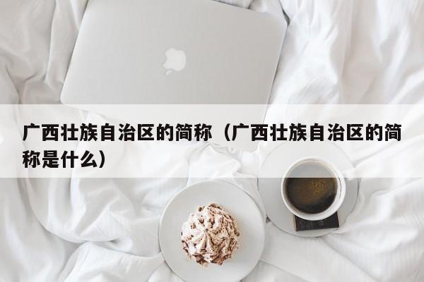 广西壮族自治区的简称_广西壮族自治区的简称是什么