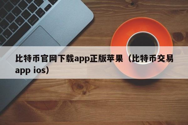 比特币官网下载app正版苹果（比特币交易app ios）-第1张图片-昕阳网