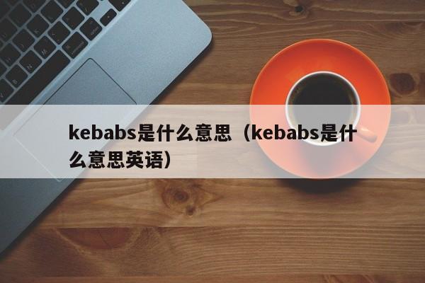 kebabs是什么意思（kebabs是什么意思英语）-第1张图片-昕阳网