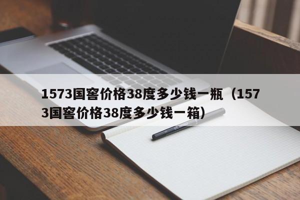 1573国窖价格38度多少钱一瓶（1573国窖价格38度多少钱一箱）-第1张图片-昕阳网