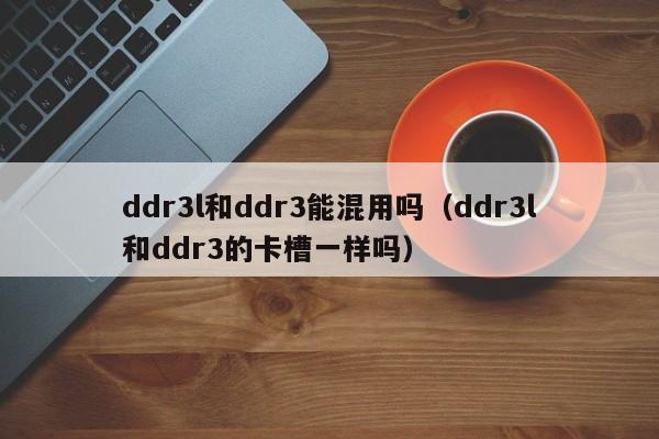 ddr3l和ddr3能混用吗（ddr3l和ddr3的卡槽一样吗）-第1张图片-昕阳网