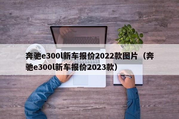 奔驰e300l新车报价2022款图片（奔驰e300l新车报价2023款）-第1张图片-昕阳网