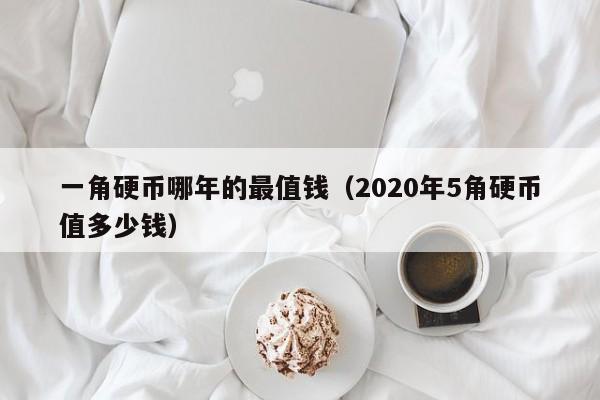 一角硬币哪年的最值钱（2020年5角硬币值多少钱）-第1张图片-昕阳网