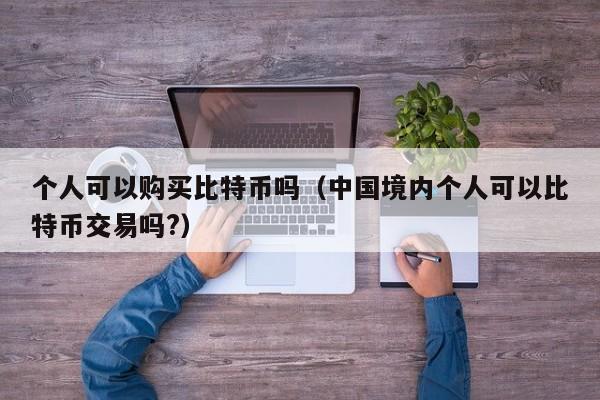 个人可以购买比特币吗（中国境内个人可以比特币交易吗?）-第1张图片-昕阳网