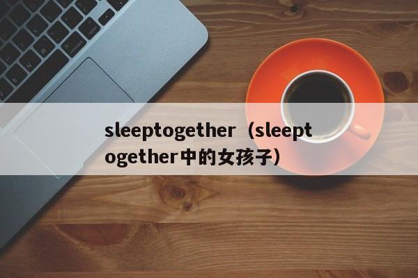 sleeptogether（sleeptogether中的女孩子）-第1张图片-昕阳网