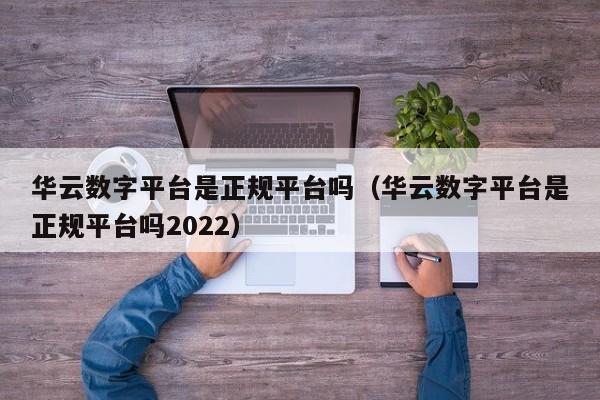 华云数字平台是正规平台吗（华云数字平台是正规平台吗2022）-第1张图片-昕阳网