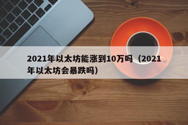 2021年以太坊能涨到10万吗（2021年以太坊会暴跌吗）-第1张图片-昕阳网