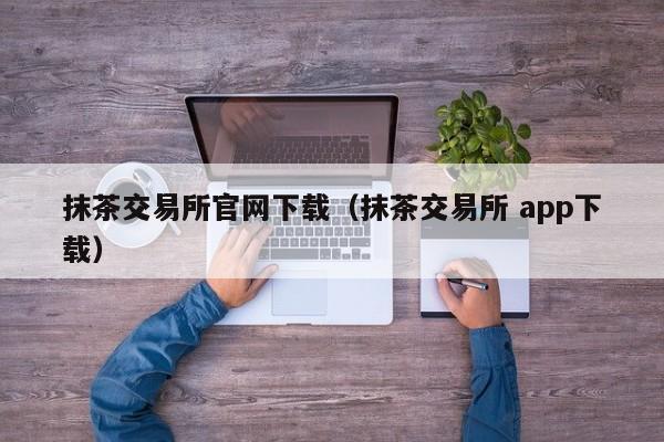 抹茶交易所官网下载（抹茶交易所 app下载）-第1张图片-昕阳网