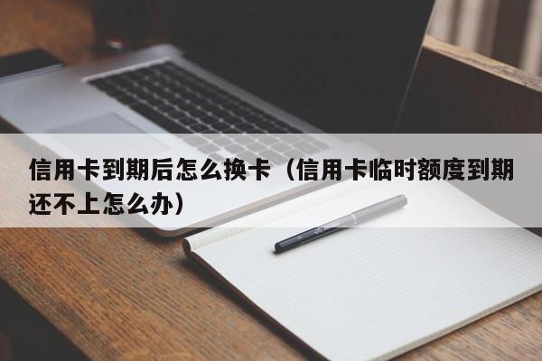 信用卡到期后怎么换卡（信用卡临时额度到期还不上怎么办）-第1张图片-昕阳网