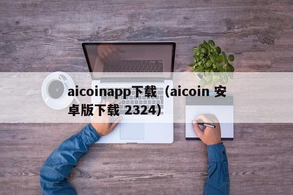 aicoinapp下载（aicoin 安卓版下载 2324）-第1张图片-昕阳网