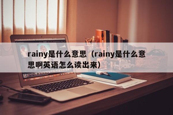 rainy是什么意思（rainy是什么意思啊英语怎么读出来）-第1张图片-昕阳网