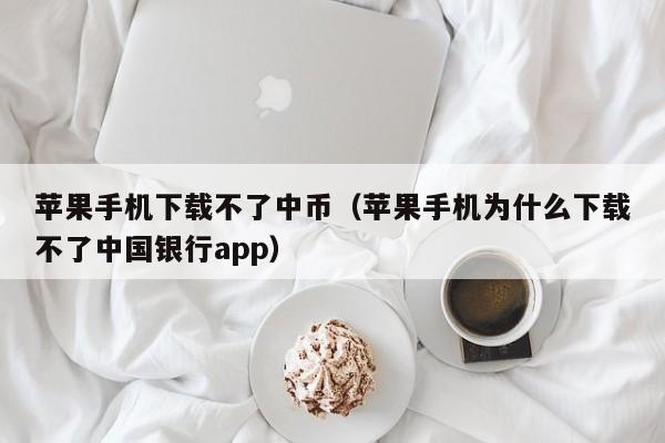 苹果手机下载不了中币（苹果手机为什么下载不了中国银行app）-第1张图片-昕阳网