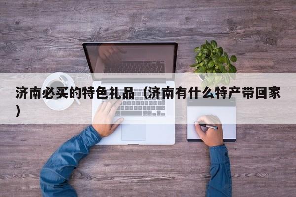 济南必买的特色礼品（济ji南有什么特产带回家）-悠嘻资讯网