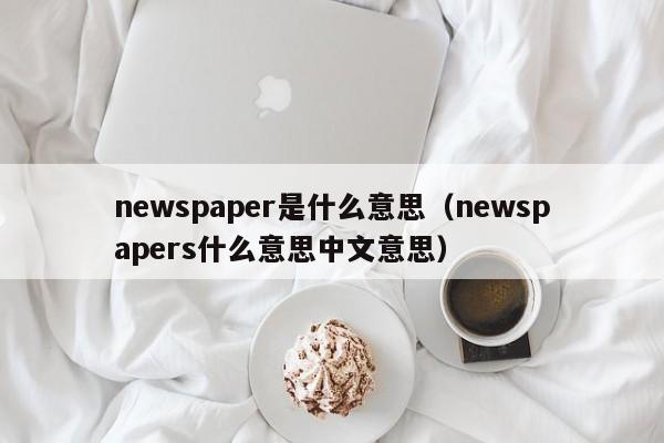 newspaper是什么意思（newspapers什么意思中文意思）-第1张图片-昕阳网