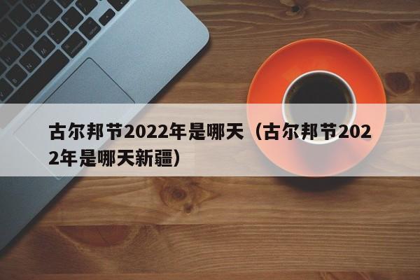 古尔邦节2022年是shi哪天 古尔邦节2022年是哪天新疆