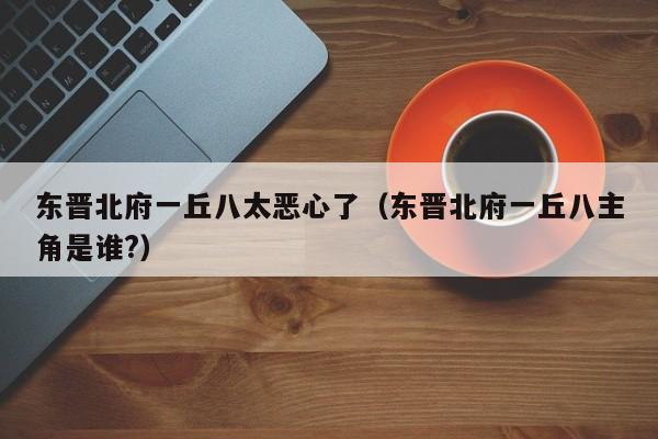 东晋北府一丘八太恶心了（东晋北府一丘八主角是谁?）-第1张图片-昕阳网