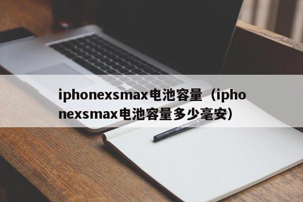 iphonexsmax电池容量、iphonexsmax电池容量多少毫安