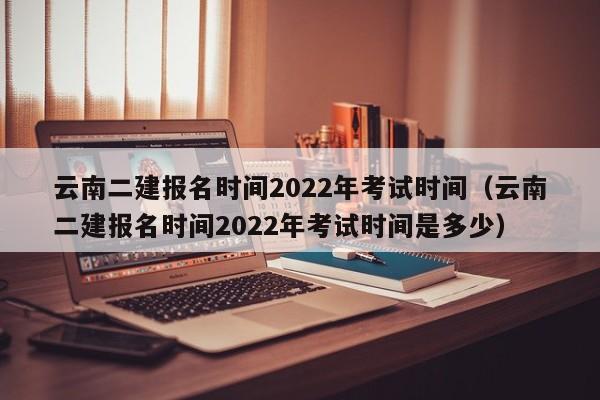 云南二建报名时间2022年考试时间（云南二建报名时间2022年考试时间是多少）-第1张图片-昕阳网