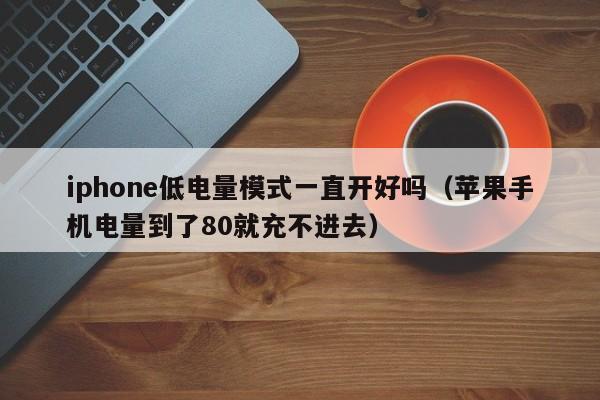 iphone低电量模式一直开好吗;苹果手机电量到了80就充不进去