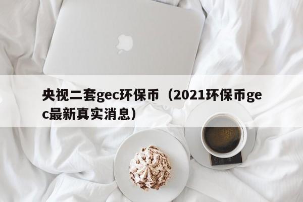 央视二套gec环保币（2021环保币gec最新真实消息）-第1张图片-昕阳网