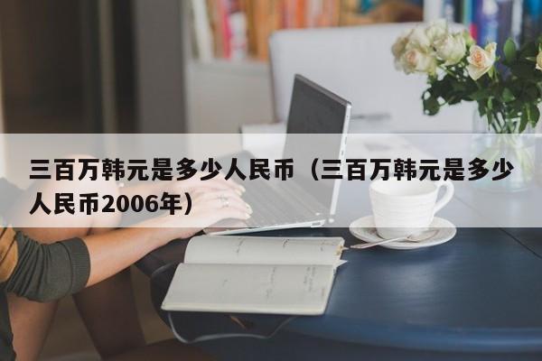 三百万韩元是多少人民币（三百万韩元是多少人民币2006年）-第1张图片-昕阳网