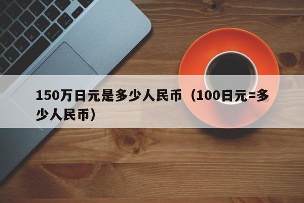 150万日元是多少人民币（100日元=多少人民币）-第1张图片-昕阳网