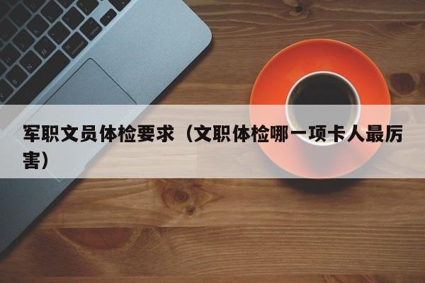 军职文员体检要求（文职体检哪一项卡人最厉害）-第1张图片-昕阳网