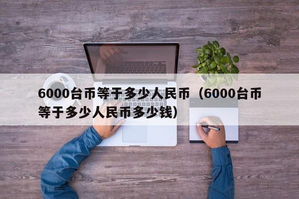 6000台币等于多少人民币（6000台币等于多少人民币多少钱）-第1张图片-昕阳网